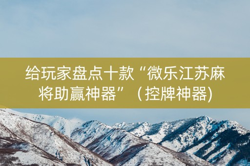 给玩家盘点十款“微乐江苏麻将助赢神器”（控牌神器)