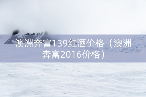 澳洲奔富139红酒价格（澳洲奔富2016价格）
