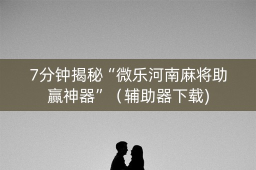 7分钟揭秘“微乐河南麻将助赢神器”（辅助器下载)