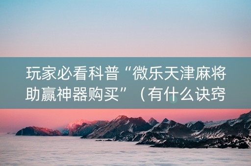 玩家必看科普“微乐天津麻将助赢神器购买”（有什么诀窍)