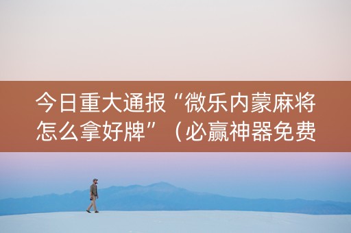 今日重大通报“微乐内蒙麻将怎么拿好牌”（必赢神器免费安装)