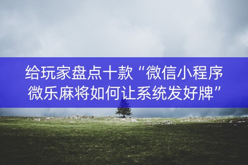 给玩家盘点十款“微信小程序微乐麻将如何让系统发好牌”（好友房怎么才能赢)