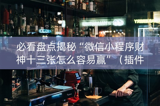 必看盘点揭秘“微信小程序财神十三张怎么容易赢”（插件开挂免费AI)