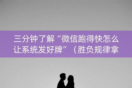 三分钟了解“微信跑得快怎么让系统发好牌”（胜负规律拿好牌)