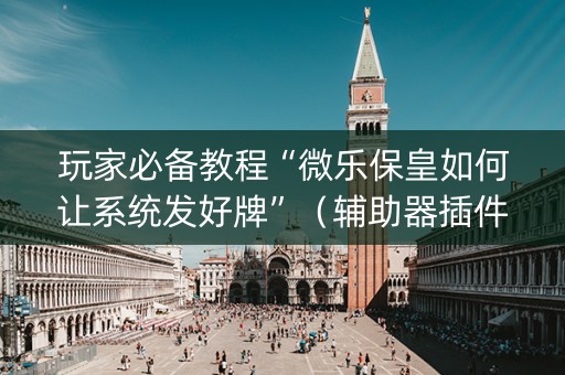 玩家必备教程“微乐保皇如何让系统发好牌”（辅助器插件)