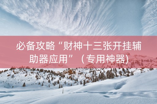 必备攻略“财神十三张开挂辅助器应用”（专用神器)