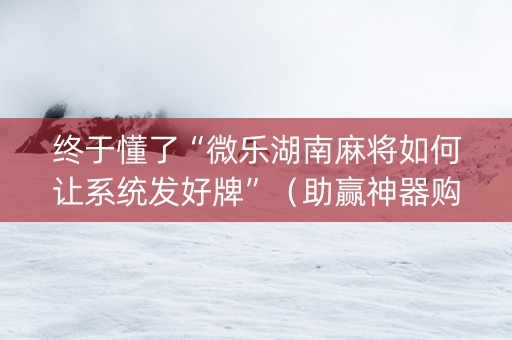 终于懂了“微乐湖南麻将如何让系统发好牌”（助赢神器购买)