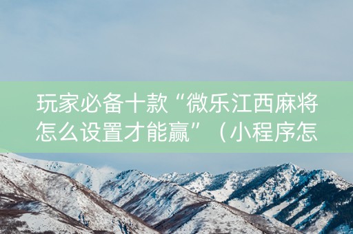 玩家必备十款“微乐江西麻将怎么设置才能赢”（小程序怎么才会赢)