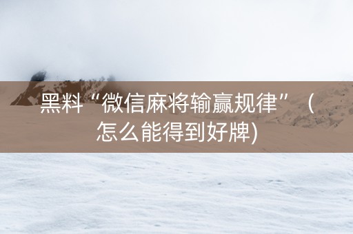 黑料“微信麻将输赢规律”（怎么能得到好牌)