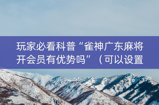 玩家必看科普“雀神广东麻将开会员有优势吗”（可以设置输赢吗)