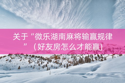 关于“微乐湖南麻将输赢规律”（好友房怎么才能赢)