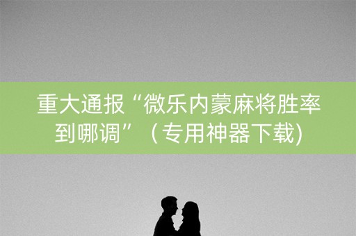 重大通报“微乐内蒙麻将胜率到哪调”（专用神器下载)