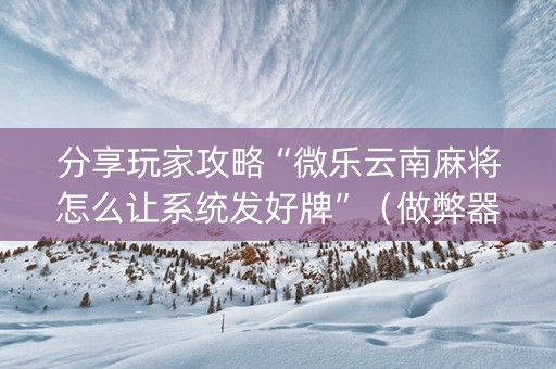 分享玩家攻略“微乐云南麻将怎么让系统发好牌”（做弊器软件下载)