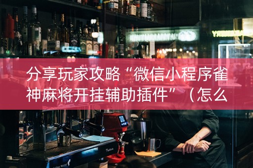 分享玩家攻略“微信小程序雀神麻将开挂辅助插件”（怎么能得到好牌)