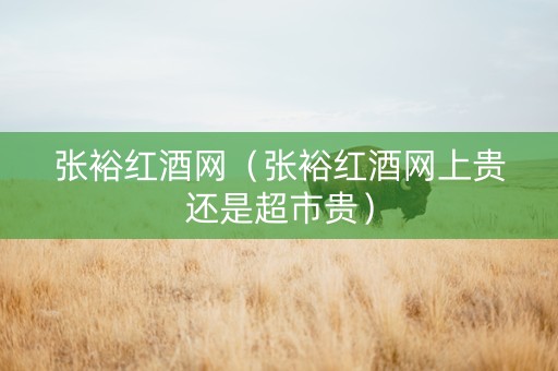 张裕红酒网（张裕红酒网上贵还是超市贵）