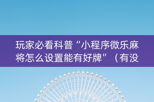 玩家必看科普“小程序微乐麻将怎么设置能有好牌”（有没有猫腻)