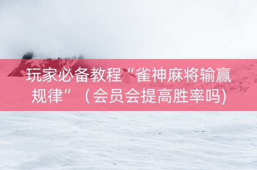玩家必备教程“雀神麻将输赢规律”（会员会提高胜率吗)