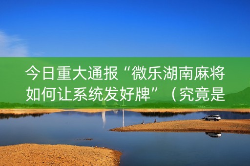 今日重大通报“微乐湖南麻将如何让系统发好牌”（究竟是不是有挂)