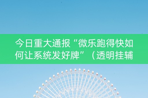 今日重大通报“微乐跑得快如何让系统发好牌”（透明挂辅助器)