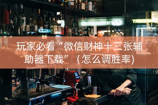 玩家必看“微信财神十三张辅助器下载”（怎么调胜率)