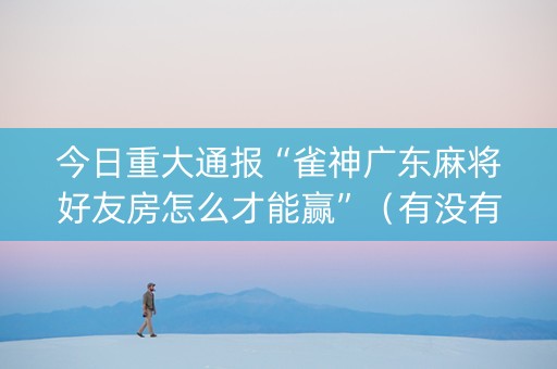 今日重大通报“雀神广东麻将好友房怎么才能赢”（有没有猫腻)