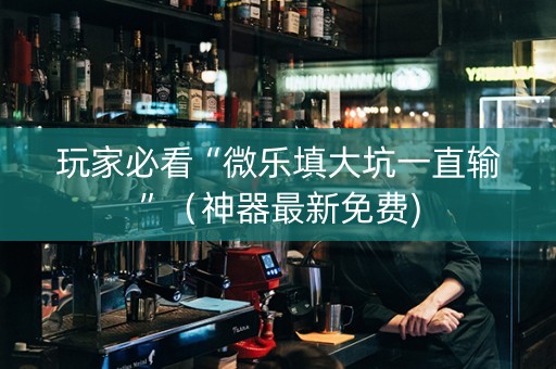 玩家必看“微乐填大坑一直输”（神器最新免费)