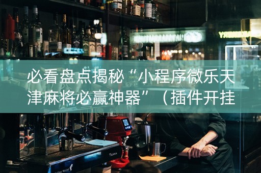 必看盘点揭秘“小程序微乐天津麻将必赢神器”（插件开挂免费AI)