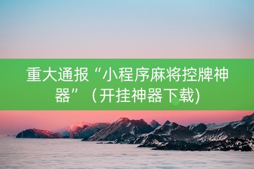 重大通报“小程序麻将控牌神器”（开挂神器下载)
