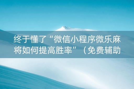 终于懂了“微信小程序微乐麻将如何提高胜率”（免费辅助)