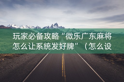 玩家必备攻略“微乐广东麻将怎么让系统发好牌”（怎么设置能有好牌)