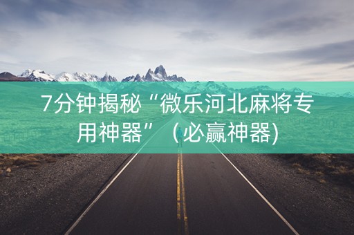 7分钟揭秘“微乐河北麻将专用神器”（必赢神器)