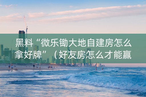 黑料“微乐锄大地自建房怎么拿好牌”（好友房怎么才能赢)