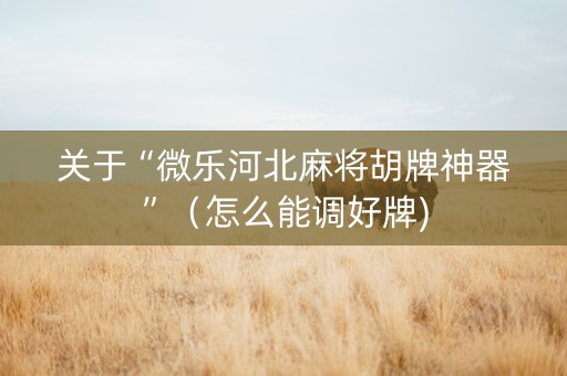 关于“微乐河北麻将胡牌神器”（怎么能调好牌)