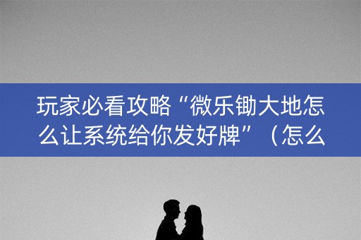玩家必看攻略“微乐锄大地怎么让系统给你发好牌”（怎么增加胜率)