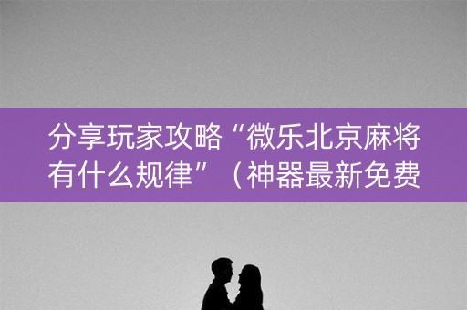 分享玩家攻略“微乐北京麻将有什么规律”（神器最新免费)