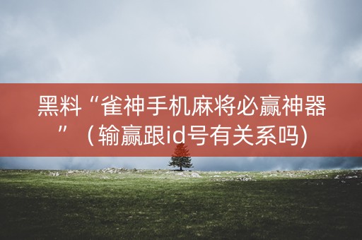 黑料“雀神手机麻将必赢神器”（输赢跟id号有关系吗)