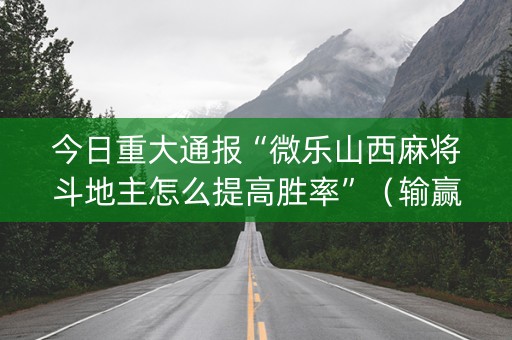 今日重大通报“微乐山西麻将斗地主怎么提高胜率”（输赢规律)