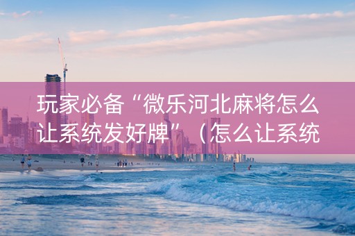 玩家必备“微乐河北麻将怎么让系统发好牌”（怎么让系统给自己好牌)