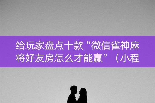 给玩家盘点十款“微信雀神麻将好友房怎么才能赢”（小程序控牌器)