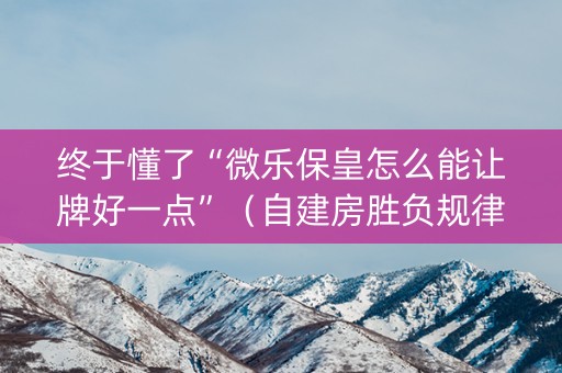 终于懂了“微乐保皇怎么能让牌好一点”（自建房胜负规律)
