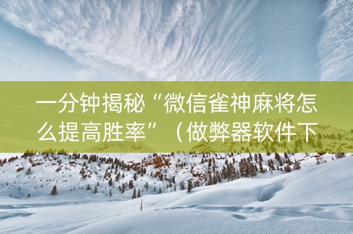 一分钟揭秘“微信雀神麻将怎么提高胜率”（做弊器软件下载)