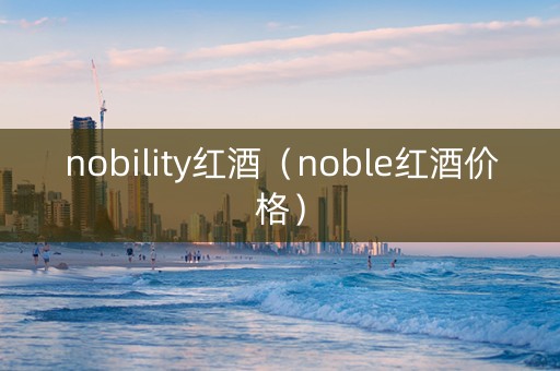nobility红酒（noble红酒价格）