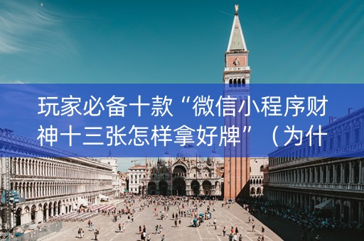 玩家必备十款“微信小程序财神十三张怎样拿好牌”（为什么有人一直赢)