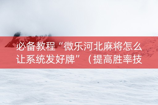 必备教程“微乐河北麻将怎么让系统发好牌”（提高胜率技巧)