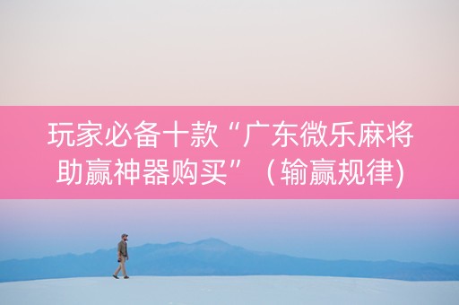 玩家必备十款“广东微乐麻将助赢神器购买”（输赢规律)