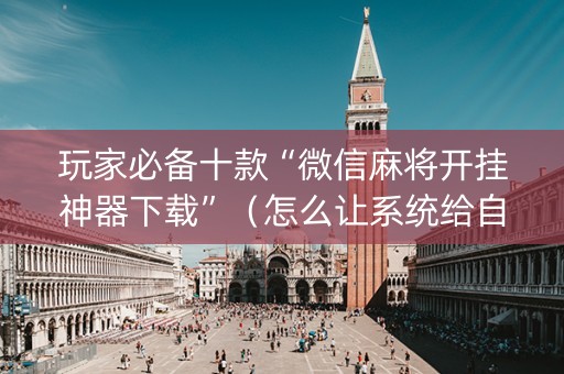 玩家必备十款“微信麻将开挂神器下载”（怎么让系统给自己好牌)
