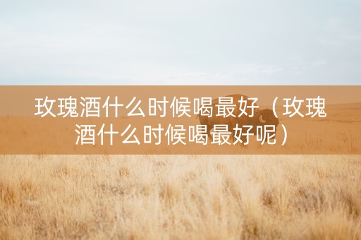 玫瑰酒什么时候喝最好（玫瑰酒什么时候喝最好呢）