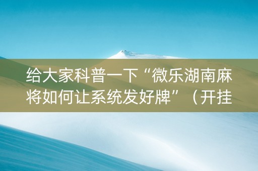 给大家科普一下“微乐湖南麻将如何让系统发好牌”（开挂辅助器插件)