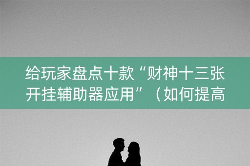 给玩家盘点十款“财神十三张开挂辅助器应用”（如何提高胜率)