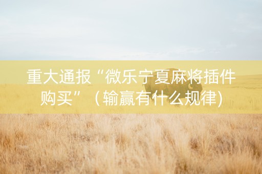 重大通报“微乐宁夏麻将插件购买”（输赢有什么规律)